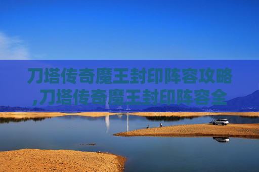 刀塔传奇魔王封印阵容攻略,刀塔传奇魔王封印阵容全解析，强势崛起阵容配置指南