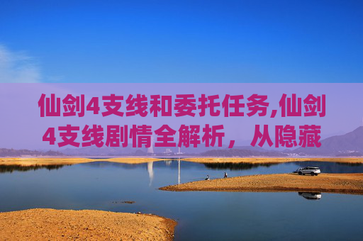 仙剑4支线和委托任务,仙剑4支线剧情全解析，从隐藏玩法到情感升华，带你深度探索仙侠世界魅力