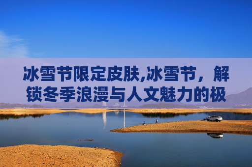 冰雪节限定皮肤,冰雪节，解锁冬季浪漫与人文魅力的极致盛宴