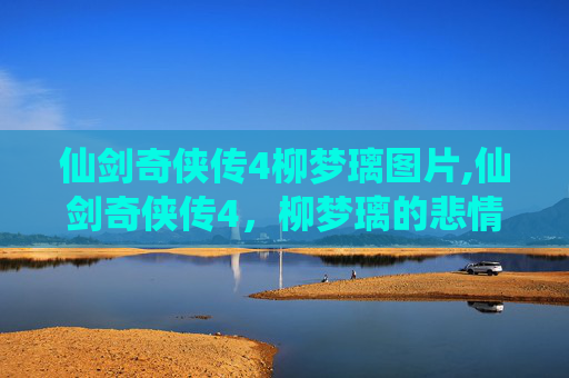 仙剑奇侠传4柳梦璃图片,仙剑奇侠传4,柳梦璃的悲情成长之路,一曲遗世绝唱演绎剑下深情 仙剑奇侠传4柳梦璃图片,仙剑奇侠传4,柳梦璃的悲情成长之路,一曲遗世绝唱演绎剑下深情