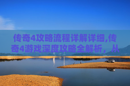 传奇4攻略流程详解详细,传奇4游戏深度攻略全解析，从入门到精通，解锁策略与技巧的全面提升