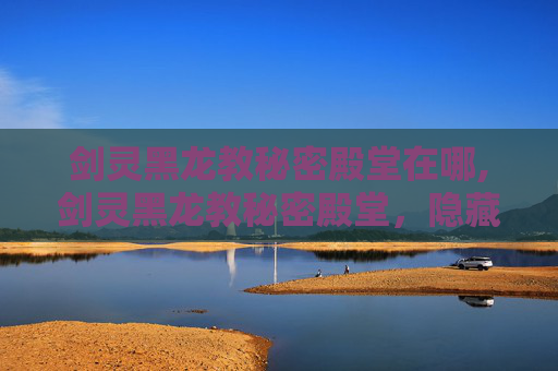 剑灵黑龙教秘密殿堂在哪,剑灵黑龙教秘密殿堂，隐藏真相揭开与潜在影响