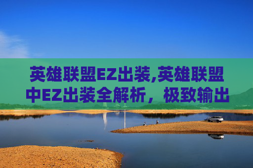 英雄联盟EZ出装,英雄联盟中EZ出装全解析,极致输出与应对策略,打造最高效野区压制体系 英雄联盟EZ出装,英雄联盟中EZ出装全解析,极致输出与应对策略,打造最高效野区压制体系