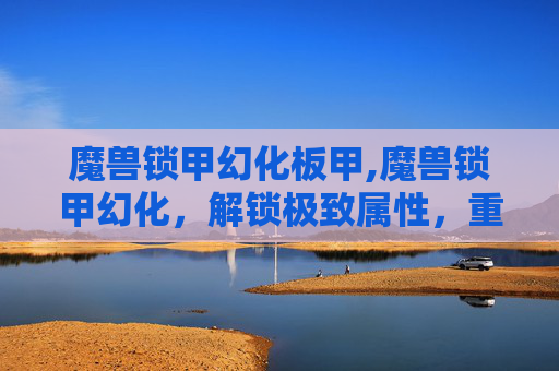 魔兽锁甲幻化板甲,魔兽锁甲幻化，解锁极致属性，重塑战术战斗新维度