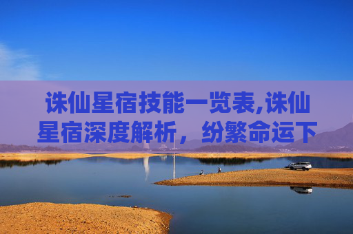 诛仙星宿技能一览表,诛仙星宿深度解析，纷繁命运下的宿命交织与人物抉择