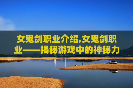女鬼剑职业介绍,女鬼剑职业——揭秘游戏中的神秘力量