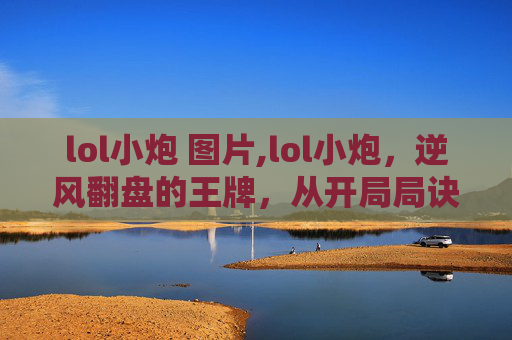 lol小炮 图片,lol小炮,逆风翻盘的王牌,从开局局诀到终极决胜的完整解析 lol小炮 图片,lol小炮,逆风翻盘的王牌,从开局局诀到终极决胜的完整解析