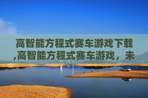 高智能方程式赛车游戏下载,高智能方程式赛车游戏,未来驾驶的魅力与竞技新维度探析 高智能方程式赛车游戏下载,高智能方程式赛车游戏,未来驾驶的魅力与竞技新维度探析