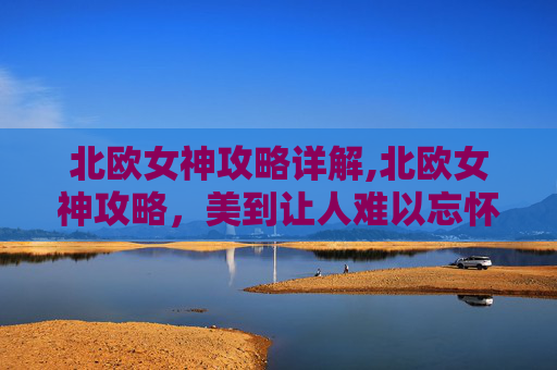 北欧女神攻略详解,北欧女神攻略，美到让人难以忘怀的探寻指南