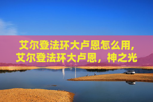 艾尔登法环大卢恩怎么用,艾尔登法环大卢恩，神之光辉下的远古信念与新时代博弈