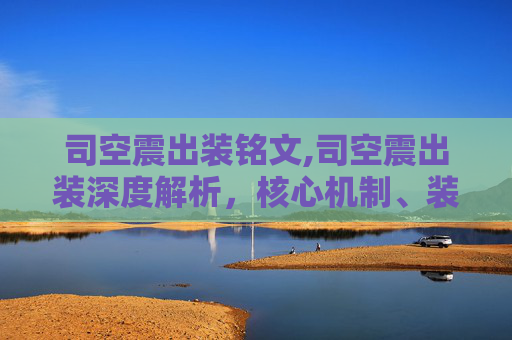 司空震出装铭文,司空震出装深度解析，核心机制、装备搭配与实战优化策略