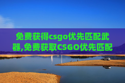 免费获得csgo优先匹配武器,免费获取CSGO优先匹配攻略,助你高效参赛提升竞争力 免费获得csgo优先匹配武器,免费获取CSGO优先匹配攻略,助你高效参赛提升竞争力