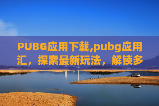PUBG应用下载,pubg应用汇,探索最新玩法,解锁多维度游戏体验 PUBG应用下载,pubg应用汇,探索最新玩法,解锁多维度游戏体验