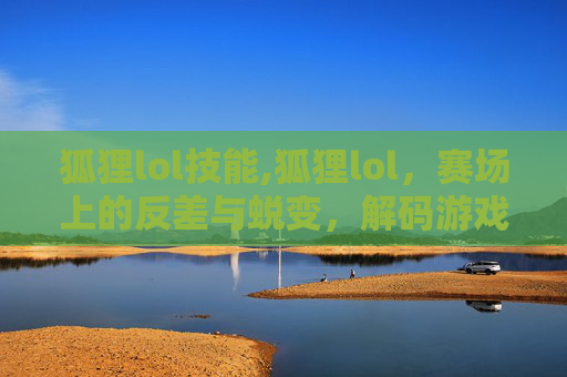 狐狸lol技能,狐狸lol,赛场上的反差与蜕变,解码游戏角色背后的多元生态与成长逻辑 狐狸lol技能,狐狸lol,赛场上的反差与蜕变,解码游戏角色背后的多元生态与成长逻辑