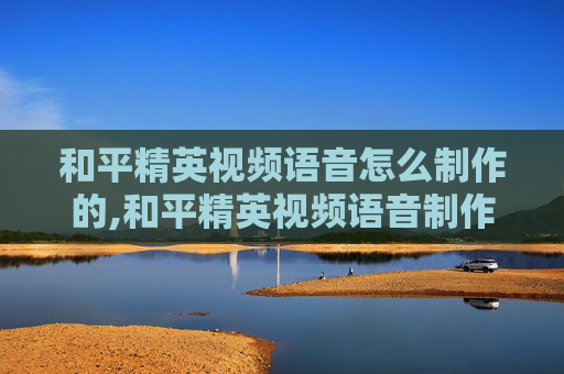 和平精英视频语音怎么制作的,和平精英视频语音制作全流程指南，从策划到成片的高效教程