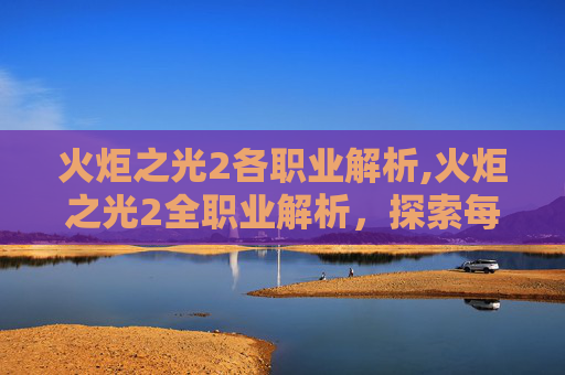 火炬之光2各职业解析,火炬之光2全职业解析，探索每个角色的独特魅力与战斗风格