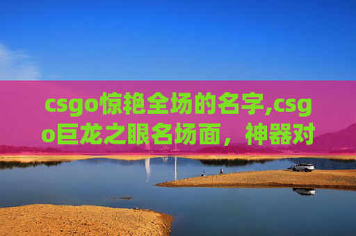 csgo惊艳全场的名字,csgo巨龙之眼名场面，神器对决，战力巅峰的视觉震撼