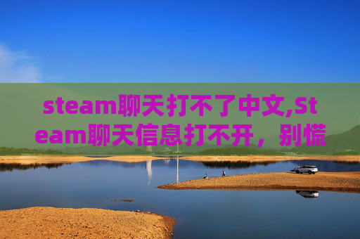 steam聊天打不了中文,Steam聊天信息打不开,别慌,一步步解决可解决 steam聊天打不了中文,Steam聊天信息打不开,别慌,一步步解决可解决