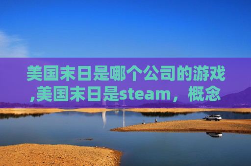 美国末日是哪个公司的游戏,美国末日是steam,概念延伸下的无限想象空间 美国末日是哪个公司的游戏,美国末日是steam,概念延伸下的无限想象空间