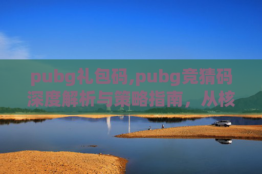pubg礼包码,pubg竞猜码深度解析与策略指南,从核心机制到实战技巧,一文掌握竞猜玩法 pubg礼包码,pubg竞猜码深度解析与策略指南,从核心机制到实战技巧,一文掌握竞猜玩法