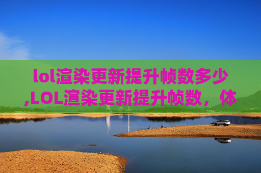 lol渲染更新提升帧数多少,LOL渲染更新提升帧数,体验极致流畅,游戏体验全面升级 lol渲染更新提升帧数多少,LOL渲染更新提升帧数,体验极致流畅,游戏体验全面升级
