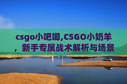 csgo小吧唧,CSGO小奶羊,新手专属战术解析与场景策略指南,助你精准掌控战斗节奏 csgo小吧唧,CSGO小奶羊,新手专属战术解析与场景策略指南,助你精准掌控战斗节奏