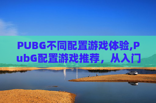PUBG不同配置游戏体验,PubG配置游戏推荐,从入门到精通,轻松获取高阶体验 PUBG不同配置游戏体验,PubG配置游戏推荐,从入门到精通,轻松获取高阶体验