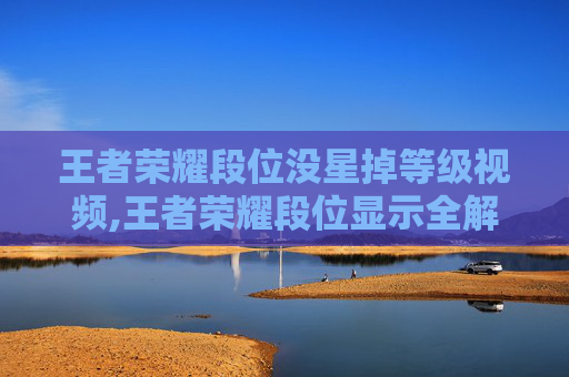 王者荣耀段位没星掉等级视频,王者荣耀段位显示全解析，从升级到登顶的全路径指南，新手快速定位目标⚔️