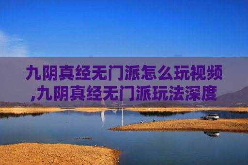 九阴真经无门派怎么玩视频,九阴真经无门派玩法深度解析,探索武学世界的无限可能 九阴真经无门派怎么玩视频,九阴真经无门派玩法深度解析,探索武学世界的无限可能