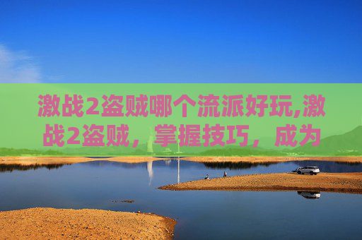 激战2盗贼哪个流派好玩,激战2盗贼，掌握技巧，成为游戏中的隐形猎手