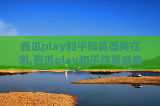 西瓜play和平精英盛典在哪,西瓜play和平精英盛典精彩来袭,解锁多元玩法解锁竞技新境界 西瓜play和平精英盛典在哪,西瓜play和平精英盛典精彩来袭,解锁多元玩法解锁竞技新境界