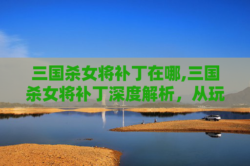 三国杀女将补丁在哪,三国杀女将补丁深度解析,从玩法优化到策略拓展的全方位变革 三国杀女将补丁在哪,三国杀女将补丁深度解析,从玩法优化到策略拓展的全方位变革