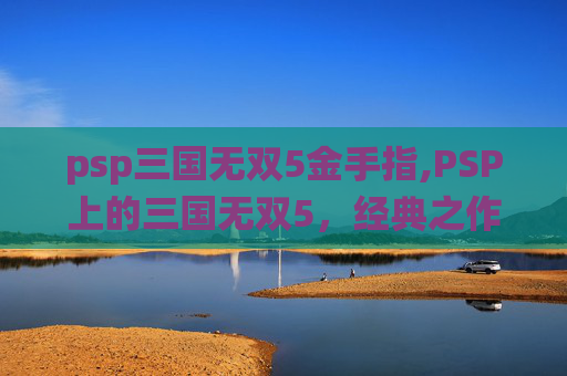 psp三国无双5金手指,PSP上的三国无双5，经典之作的现代演绎