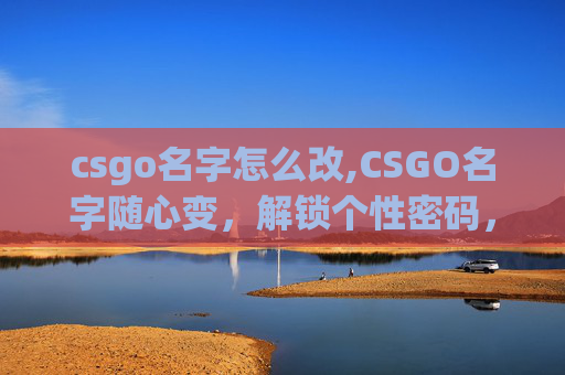 csgo名字怎么改,CSGO名字随心变,解锁个性密码,让你的游戏体验更出色 csgo名字怎么改,CSGO名字随心变,解锁个性密码,让你的游戏体验更出色