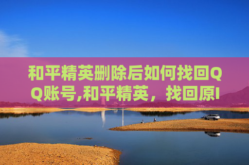 和平精英删除后如何找回QQ账号,和平精英，找回原ID的实用指南与技巧，轻松解锁游戏专属记忆