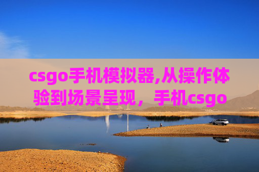 csgo手机模拟器,从操作体验到场景呈现,手机csgo游戏全方位体验解析 csgo手机模拟器,从操作体验到场景呈现,手机csgo游戏全方位体验解析