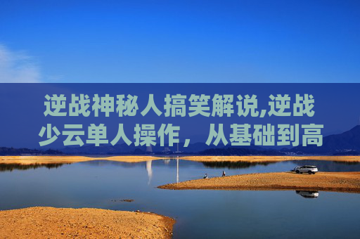 逆战神秘人搞笑解说,逆战少云单人操作,从基础到高阶的全方位拆解,破局竞品核心优势 逆战神秘人搞笑解说,逆战少云单人操作,从基础到高阶的全方位拆解,破局竞品核心优势