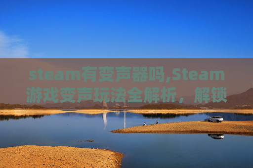 steam有变声器吗,Steam游戏变声玩法全解析，解锁虚拟身份的多重可能