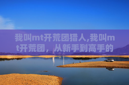 我叫mt开荒团猎人,我叫mt开荒团，从新手到高手的征途