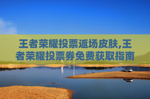 王者荣耀投票返场皮肤,王者荣耀投票券免费获取指南,只需几步,轻松玩转游戏福利! 王者荣耀投票返场皮肤,王者荣耀投票券免费获取指南,只需几步,轻松玩转游戏福利!