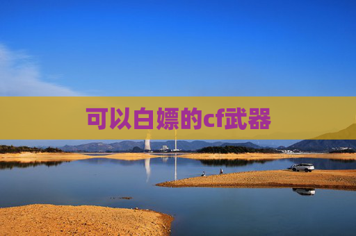 可以白嫖的cf武器 可以白嫖的cf武器