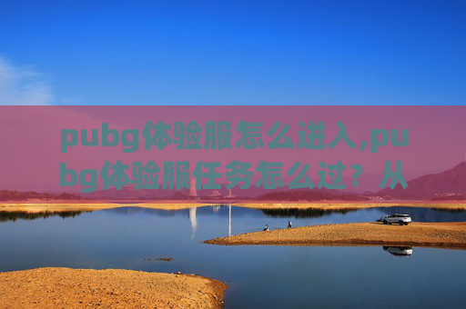pubg体验服怎么进入,pubg体验服任务怎么过?从入门到进阶全攻略,轻松搞定各类任务不踩坑 pubg体验服怎么进入,pubg体验服任务怎么过?从入门到进阶全攻略,轻松搞定各类任务不踩坑