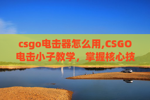 csgo电击器怎么用,CSGO电击小子教学,掌握核心技巧,轻松驾驭电击武器,开启战场新境界 csgo电击器怎么用,CSGO电击小子教学,掌握核心技巧,轻松驾驭电击武器,开启战场新境界