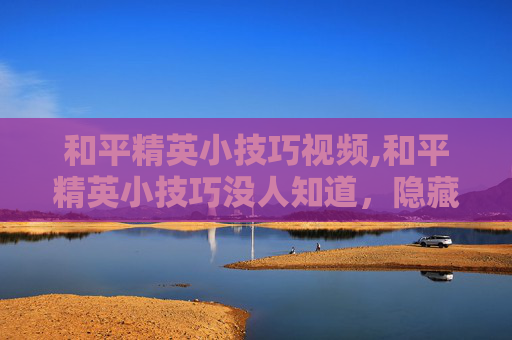 和平精英小技巧视频,和平精英小技巧没人知道,隐藏操作解锁实力,轻松提升生存与战斗表现 和平精英小技巧视频,和平精英小技巧没人知道,隐藏操作解锁实力,轻松提升生存与战斗表现