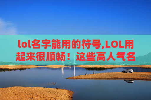 lol名字能用的符号,LOL用起来很顺畅!这些高人气名字帮你快速建立玩家认知 lol名字能用的符号,LOL用起来很顺畅!这些高人气名字帮你快速建立玩家认知