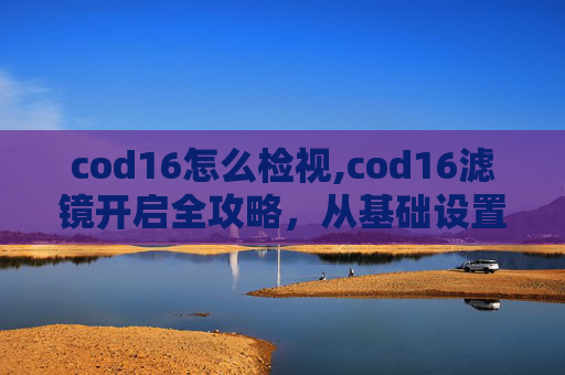 cod16怎么检视,cod16滤镜开启全攻略,从基础设置到效果优化,一篇文章讲透 cod16怎么检视,cod16滤镜开启全攻略,从基础设置到效果优化,一篇文章讲透
