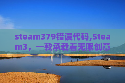 steam379错误代码,Steam3,一款承载着无限创意与乐趣的现代游戏平台深度解析 steam379错误代码,Steam3,一款承载着无限创意与乐趣的现代游戏平台深度解析