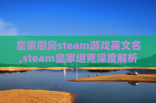 皇家厨房steam游戏英文名,steam皇家坦克深度解析,策略博弈与玩法创新,解锁战争载体的多维魅力 皇家厨房steam游戏英文名,steam皇家坦克深度解析,策略博弈与玩法创新,解锁战争载体的多维魅力