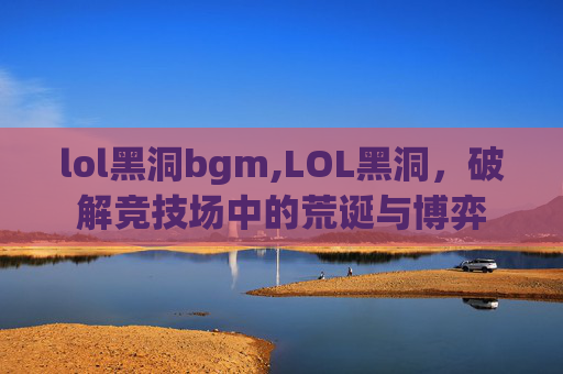 lol黑洞bgm,LOL黑洞,破解竞技场中的荒诞与博弈 lol黑洞bgm,LOL黑洞,破解竞技场中的荒诞与博弈