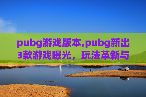 pubg游戏版本,pubg新出3款游戏曝光,玩法革新与赛道拓展,多重趋势引玩家持续关注 pubg游戏版本,pubg新出3款游戏曝光,玩法革新与赛道拓展,多重趋势引玩家持续关注